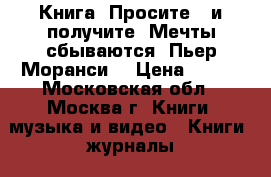 Книга. Просите - и получите. Мечты сбываются! Пьер Моранси. › Цена ­ 150 - Московская обл., Москва г. Книги, музыка и видео » Книги, журналы   . Московская обл.